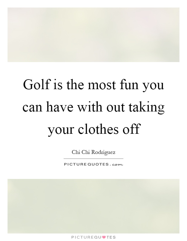 Golf is the most fun you can have with out taking your clothes off Picture Quote #1