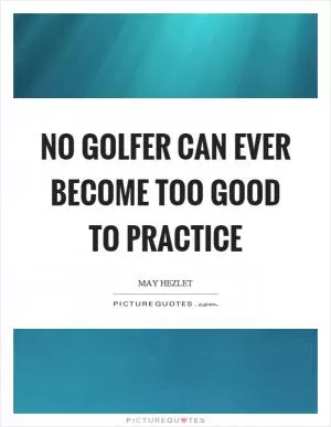 No golfer can ever become too good to practice Picture Quote #1