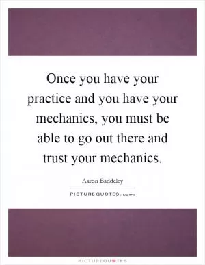 Once you have your practice and you have your mechanics, you must be able to go out there and trust your mechanics Picture Quote #1