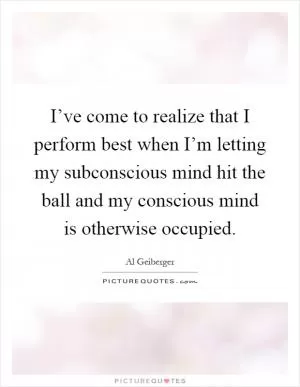 I’ve come to realize that I perform best when I’m letting my subconscious mind hit the ball and my conscious mind is otherwise occupied Picture Quote #1