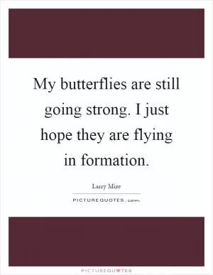 My butterflies are still going strong. I just hope they are flying in formation Picture Quote #1