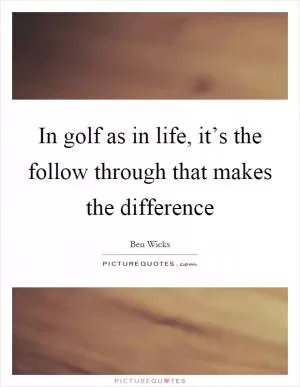 In golf as in life, it’s the follow through that makes the difference Picture Quote #1