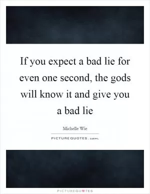If you expect a bad lie for even one second, the gods will know it and give you a bad lie Picture Quote #1