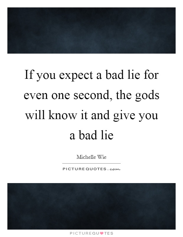 If you expect a bad lie for even one second, the gods will know it and give you a bad lie Picture Quote #1