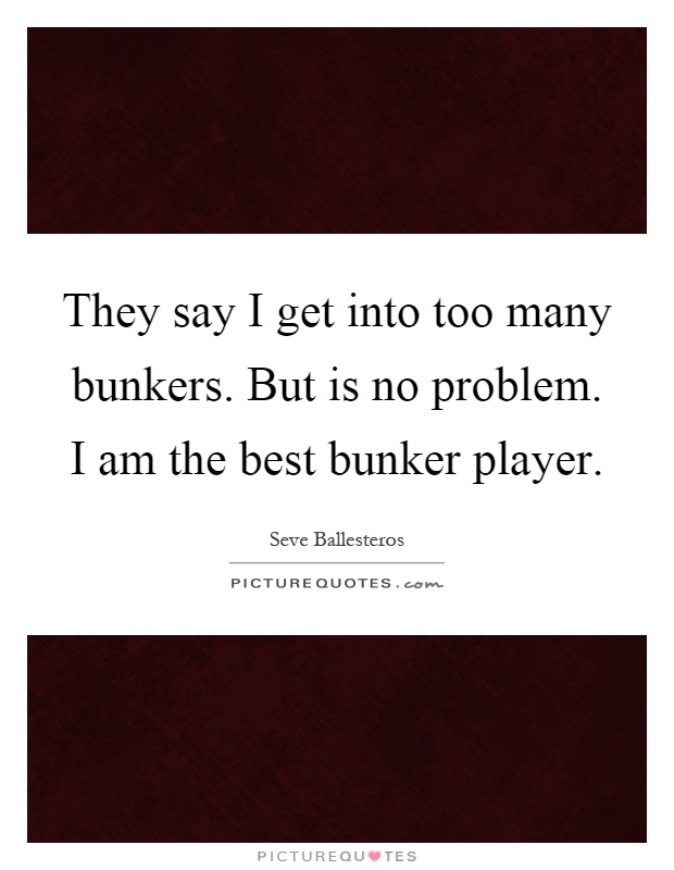They say I get into too many bunkers. But is no problem. I am the best bunker player Picture Quote #1