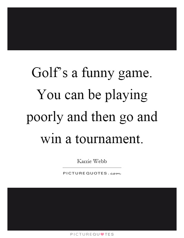 Golf's a funny game. You can be playing poorly and then go and win a tournament Picture Quote #1