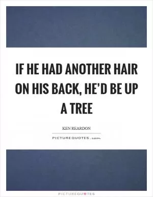If he had another hair on his back, he’d be up a tree Picture Quote #1