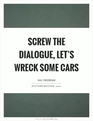 Screw the dialogue, let’s wreck some cars Picture Quote #1