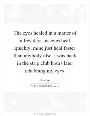 The eyes healed in a matter of a few days, as eyes heal quickly, mine just heal faster than anybody else. I was back in the strip club hours later rehabbing my eyes Picture Quote #1