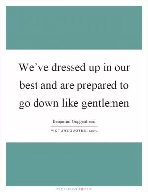 We’ve dressed up in our best and are prepared to go down like gentlemen Picture Quote #1