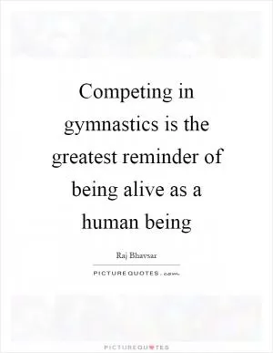 Competing in gymnastics is the greatest reminder of being alive as a human being Picture Quote #1