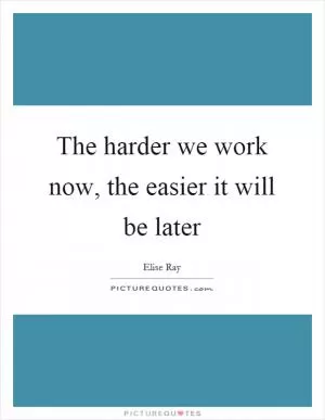 The harder we work now, the easier it will be later Picture Quote #1