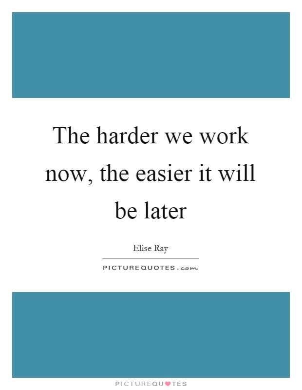 The harder we work now, the easier it will be later Picture Quote #1
