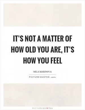 It’s not a matter of how old you are, it’s how you feel Picture Quote #1