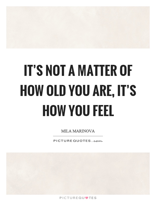 It's not a matter of how old you are, it's how you feel Picture Quote #1