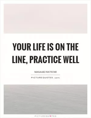 Your life is on the line, practice well Picture Quote #1