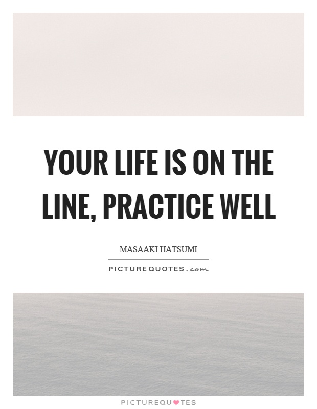 Your life is on the line, practice well Picture Quote #1