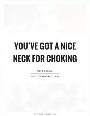 You’ve got a nice neck for choking Picture Quote #1