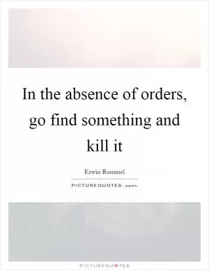 In the absence of orders, go find something and kill it Picture Quote #1