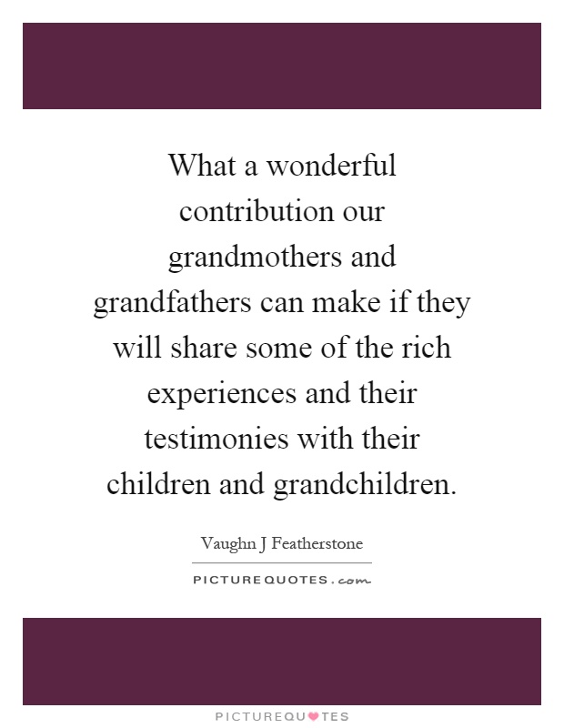 What a wonderful contribution our grandmothers and grandfathers can make if they will share some of the rich experiences and their testimonies with their children and grandchildren Picture Quote #1