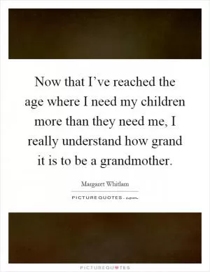Now that I’ve reached the age where I need my children more than they need me, I really understand how grand it is to be a grandmother Picture Quote #1