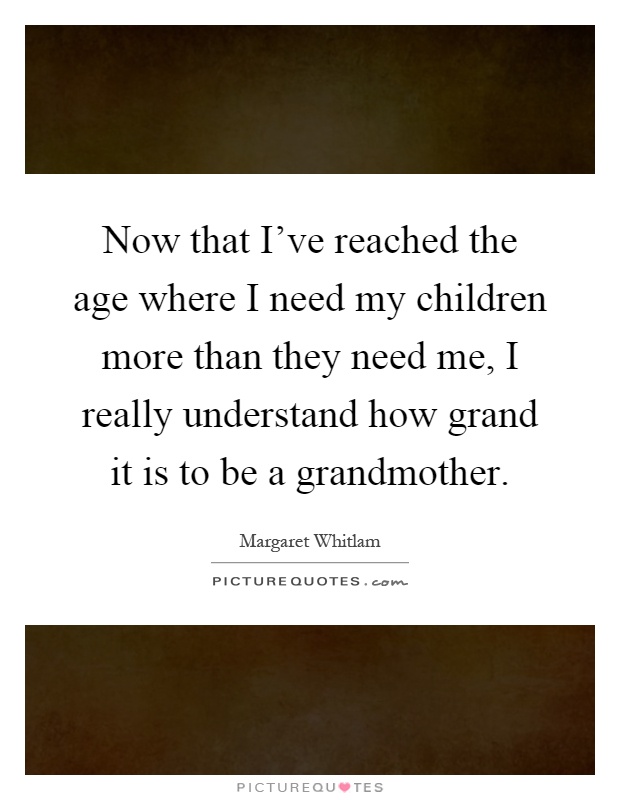 Now that I've reached the age where I need my children more than they need me, I really understand how grand it is to be a grandmother Picture Quote #1