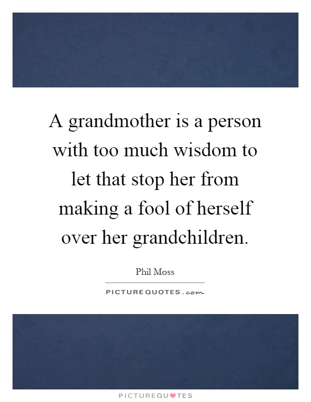 A grandmother is a person with too much wisdom to let that stop her from making a fool of herself over her grandchildren Picture Quote #1