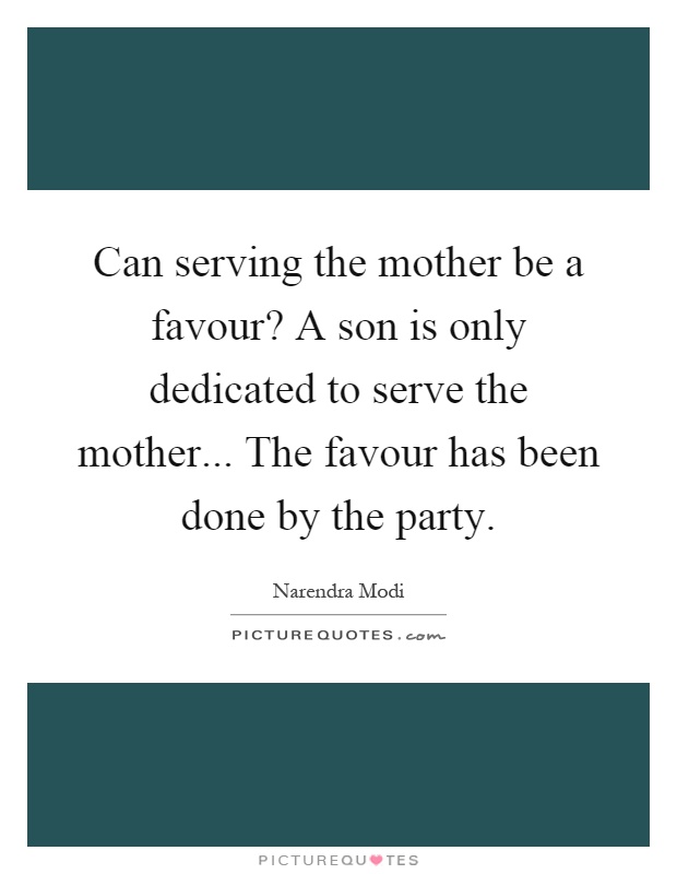 Can serving the mother be a favour? A son is only dedicated to serve the mother... The favour has been done by the party Picture Quote #1