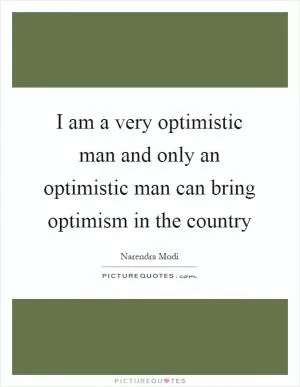 I am a very optimistic man and only an optimistic man can bring optimism in the country Picture Quote #1