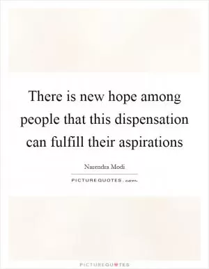 There is new hope among people that this dispensation can fulfill their aspirations Picture Quote #1