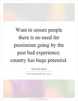 Want to assure people there is no need for pessimism going by the past bad experience; country has huge potential Picture Quote #1