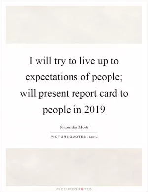 I will try to live up to expectations of people; will present report card to people in 2019 Picture Quote #1