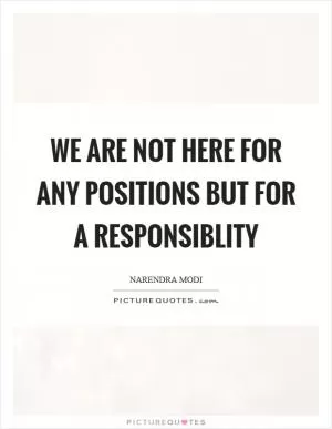 We are not here for any positions but for a responsiblity Picture Quote #1