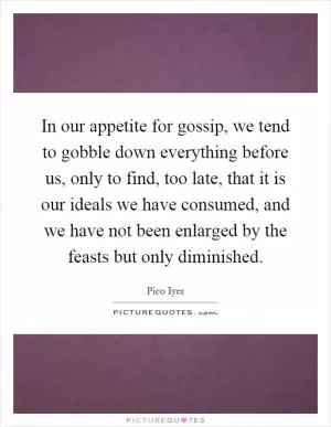 In our appetite for gossip, we tend to gobble down everything before us, only to find, too late, that it is our ideals we have consumed, and we have not been enlarged by the feasts but only diminished Picture Quote #1