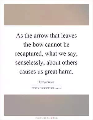 As the arrow that leaves the bow cannot be recaptured, what we say, senselessly, about others causes us great harm Picture Quote #1