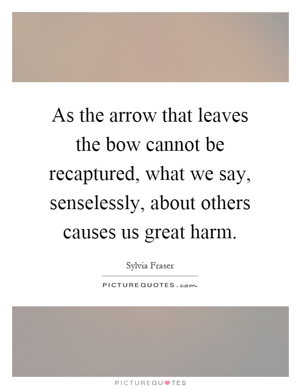 As the arrow that leaves the bow cannot be recaptured, what we say, senselessly, about others causes us great harm Picture Quote #1