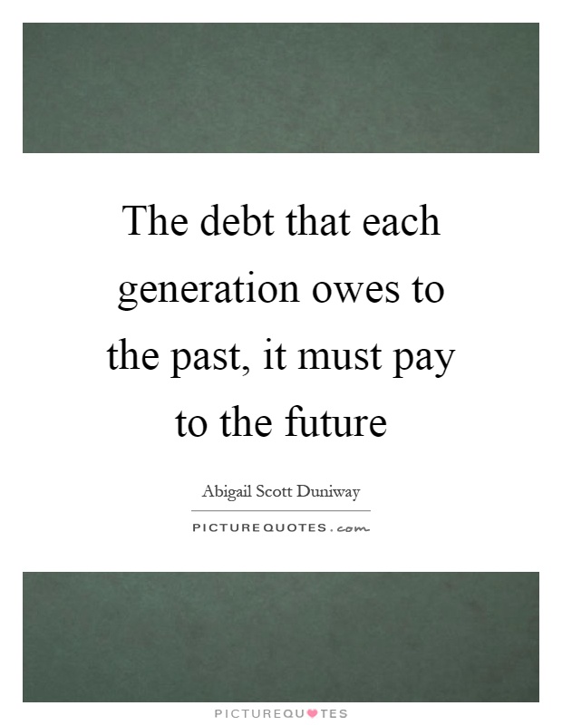 The debt that each generation owes to the past, it must pay to the future Picture Quote #1