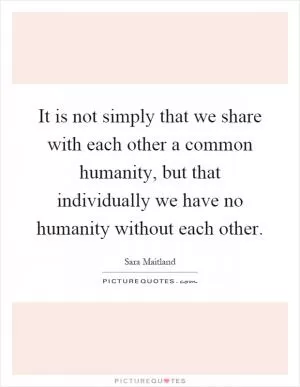 It is not simply that we share with each other a common humanity, but that individually we have no humanity without each other Picture Quote #1