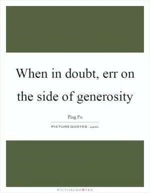 When in doubt, err on the side of generosity Picture Quote #1