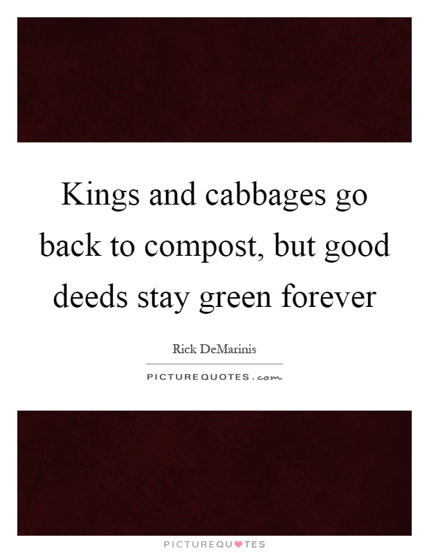 Kings and cabbages go back to compost, but good deeds stay green forever Picture Quote #1