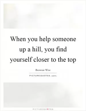 When you help someone up a hill, you find yourself closer to the top Picture Quote #1