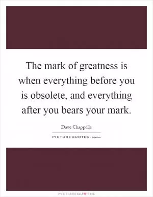 The mark of greatness is when everything before you is obsolete, and everything after you bears your mark Picture Quote #1