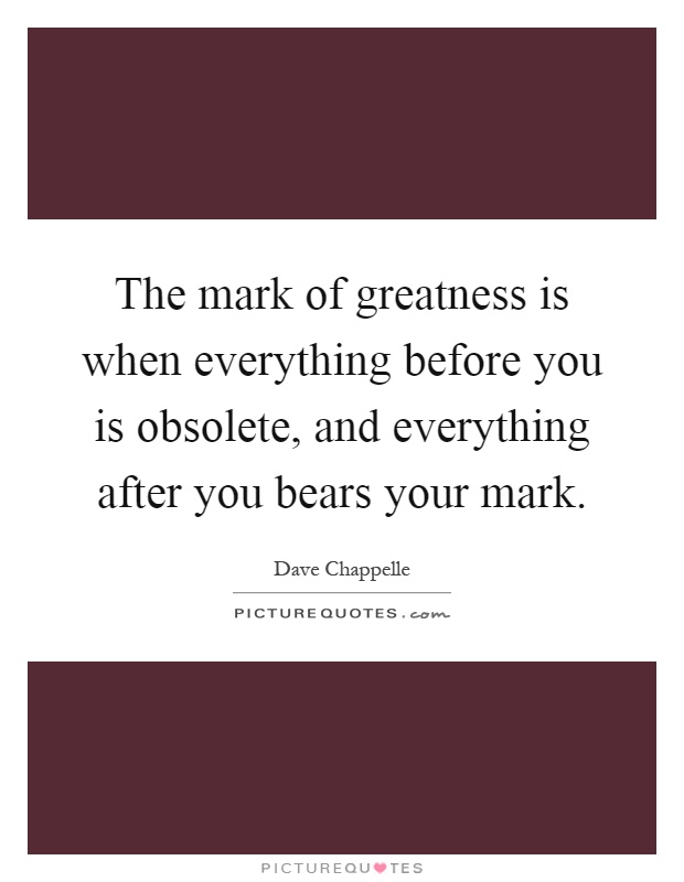 The mark of greatness is when everything before you is obsolete, and everything after you bears your mark Picture Quote #1