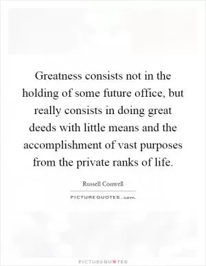 Greatness consists not in the holding of some future office, but really consists in doing great deeds with little means and the accomplishment of vast purposes from the private ranks of life Picture Quote #1