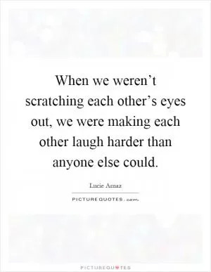When we weren’t scratching each other’s eyes out, we were making each other laugh harder than anyone else could Picture Quote #1