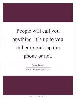 People will call you anything. It’s up to you either to pick up the phone or not Picture Quote #1