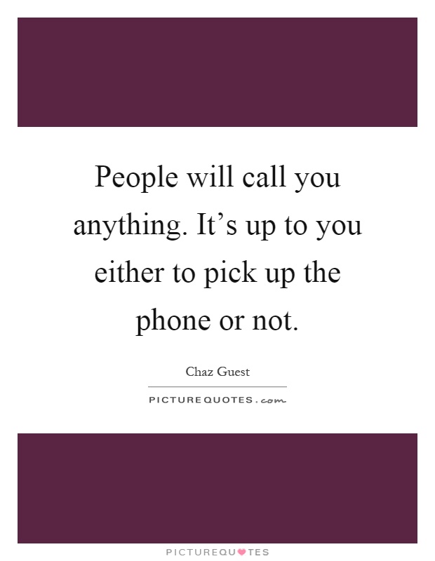 People will call you anything. It's up to you either to pick up the phone or not Picture Quote #1