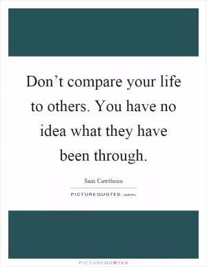 Don’t compare your life to others. You have no idea what they have been through Picture Quote #1