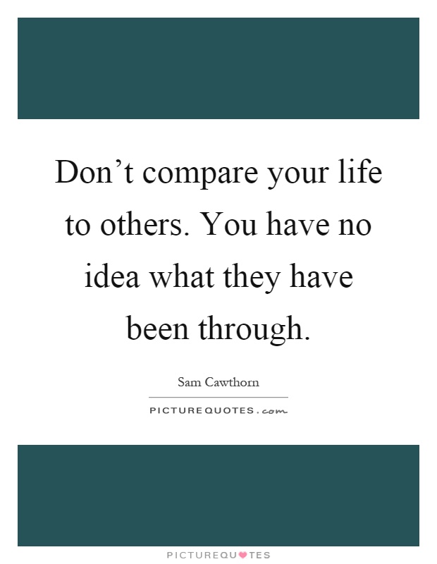 Don't compare your life to others. You have no idea what they have been through Picture Quote #1