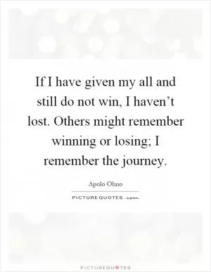 If I have given my all and still do not win, I haven’t lost. Others might remember winning or losing; I remember the journey Picture Quote #1